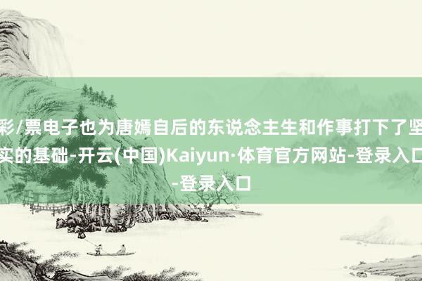 彩/票电子也为唐嫣自后的东说念主生和作事打下了坚实的基础-开云(中国)Kaiyun·体育官方网站-登录入口