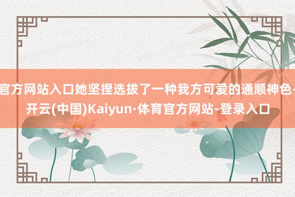 官方网站入口她坚捏选拔了一种我方可爱的通顺神色-开云(中国)Kaiyun·体育官方网站-登录入口