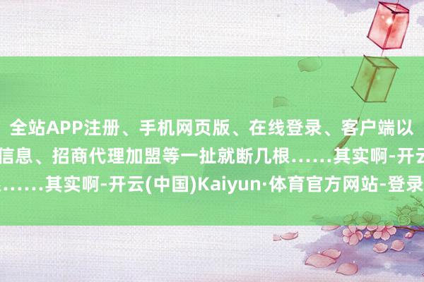 全站APP注册、手机网页版、在线登录、客户端以及发布平台优惠活动信息、招商代理加盟等一扯就断几根……其实啊-开云(中国)Kaiyun·体育官方网站-登录入口
