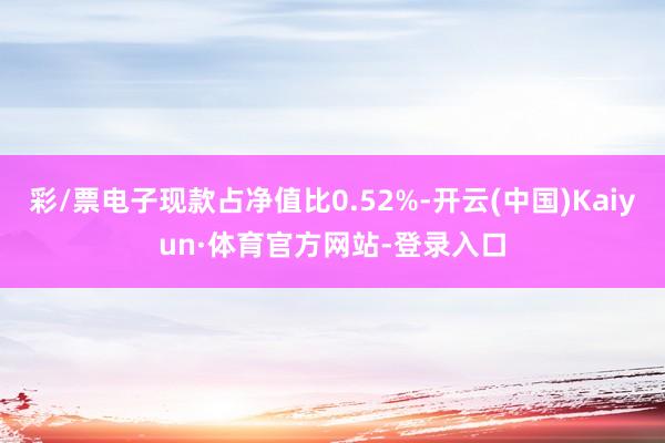 彩/票电子现款占净值比0.52%-开云(中国)Kaiyun·体育官方网站-登录入口