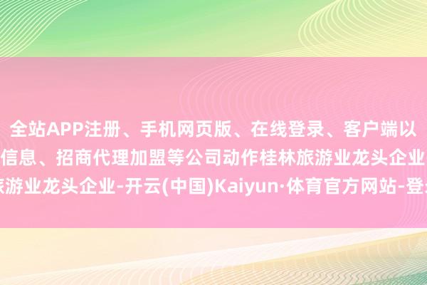 全站APP注册、手机网页版、在线登录、客户端以及发布平台优惠活动信息、招商代理加盟等公司动作桂林旅游业龙头企业-开云(中国)Kaiyun·体育官方网站-登录入口