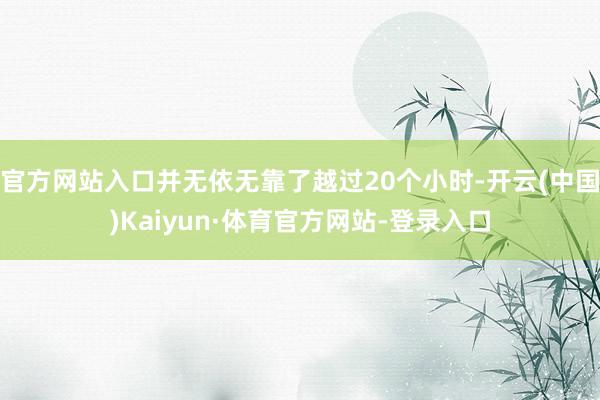 官方网站入口并无依无靠了越过20个小时-开云(中国)Kaiyun·体育官方网站-登录入口