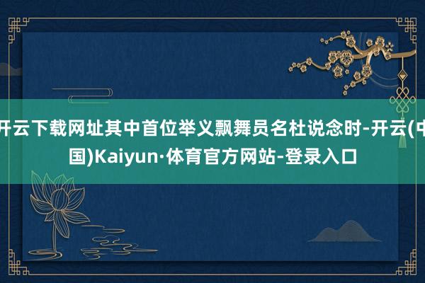 开云下载网址其中首位举义飘舞员名杜说念时-开云(中国)Kaiyun·体育官方网站-登录入口