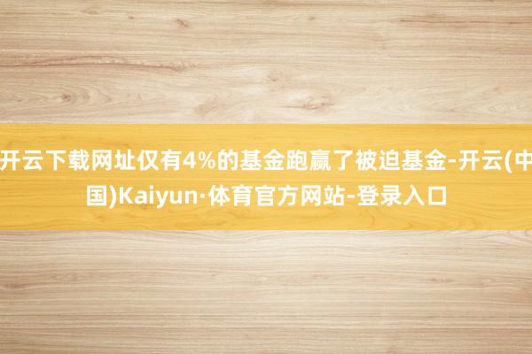 开云下载网址仅有4%的基金跑赢了被迫基金-开云(中国)Kaiyun·体育官方网站-登录入口