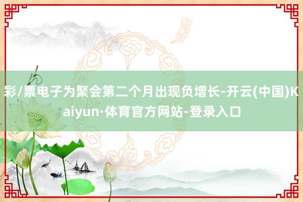 彩/票电子为聚会第二个月出现负增长-开云(中国)Kaiyun·体育官方网站-登录入口