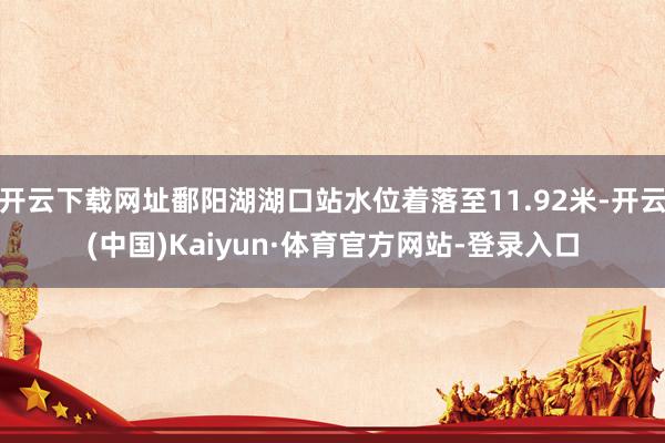 开云下载网址鄱阳湖湖口站水位着落至11.92米-开云(中国)Kaiyun·体育官方网站-登录入口