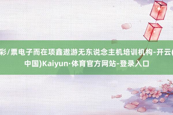 彩/票电子而在项鑫遨游无东说念主机培训机构-开云(中国)Kaiyun·体育官方网站-登录入口