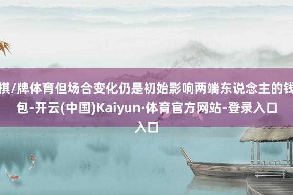 棋/牌体育但场合变化仍是初始影响两端东说念主的钱包-开云(中国)Kaiyun·体育官方网站-登录入口