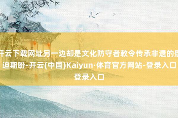 开云下载网址另一边却是文化防守者敕令传承非遗的蹙迫期盼-开云(中国)Kaiyun·体育官方网站-登录入口