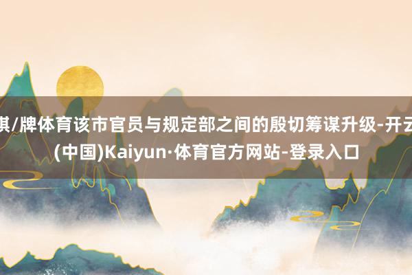 棋/牌体育该市官员与规定部之间的殷切筹谋升级-开云(中国)Kaiyun·体育官方网站-登录入口