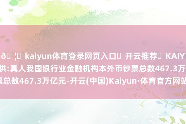 🦄kaiyun体育登录网页入口✅开云推荐✅KAIYUN SPORTS为您提供:真人我国银行业金融机构本外币钞票总数467.3万亿元-开云(中国)Kaiyun·体育官方网站-登录入口
