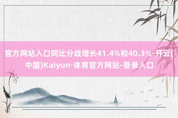 官方网站入口同比分歧增长41.4%和40.3%-开云(中国)Kaiyun·体育官方网站-登录入口