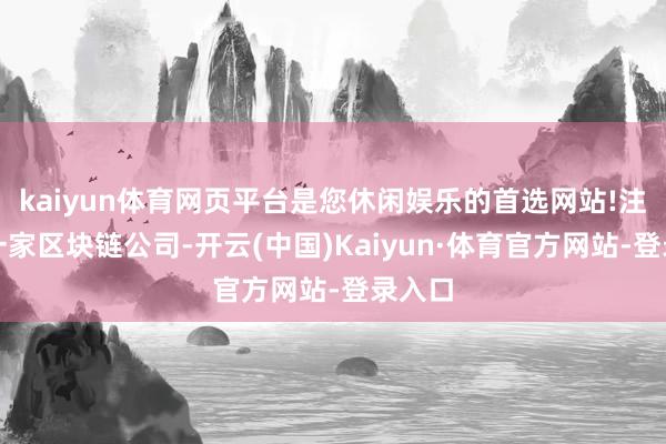 kaiyun体育网页平台是您休闲娱乐的首选网站!注册了一家区块链公司-开云(中国)Kaiyun·体育官方网站-登录入口