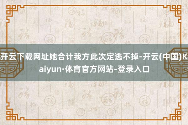 开云下载网址她合计我方此次定逃不掉-开云(中国)Kaiyun·体育官方网站-登录入口