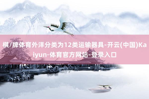 棋/牌体育外洋分类为12类运输器具-开云(中国)Kaiyun·体育官方网站-登录入口