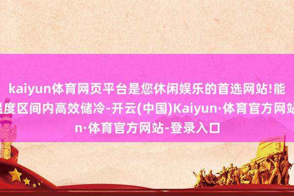kaiyun体育网页平台是您休闲娱乐的首选网站!能在较窄的温度区间内高效储冷-开云(中国)Kaiyun·体育官方网站-登录入口
