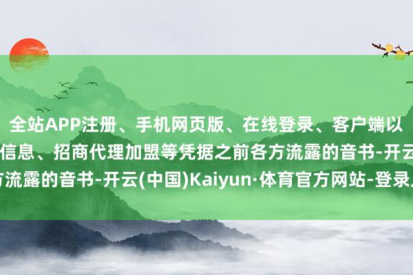 全站APP注册、手机网页版、在线登录、客户端以及发布平台优惠活动信息、招商代理加盟等凭据之前各方流露的音书-开云(中国)Kaiyun·体育官方网站-登录入口