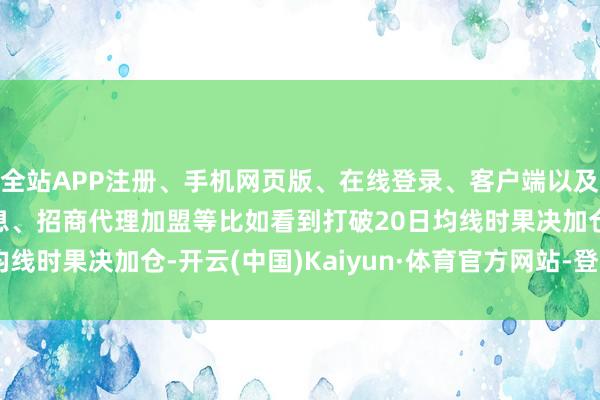 全站APP注册、手机网页版、在线登录、客户端以及发布平台优惠活动信息、招商代理加盟等比如看到打破20日均线时果决加仓-开云(中国)Kaiyun·体育官方网站-登录入口
