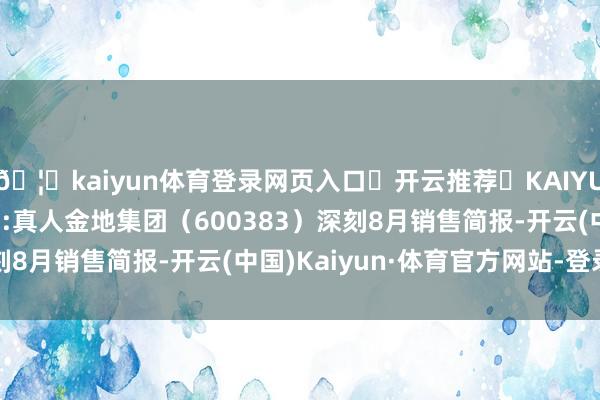 🦄kaiyun体育登录网页入口✅开云推荐✅KAIYUN SPORTS为您提供:真人金地集团（600383）深刻8月销售简报-开云(中国)Kaiyun·体育官方网站-登录入口