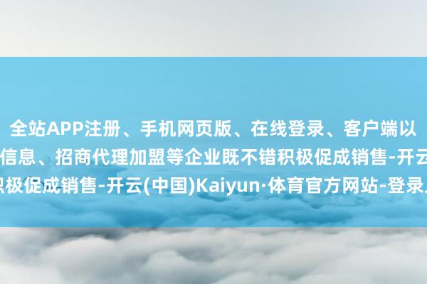 全站APP注册、手机网页版、在线登录、客户端以及发布平台优惠活动信息、招商代理加盟等企业既不错积极促成销售-开云(中国)Kaiyun·体育官方网站-登录入口