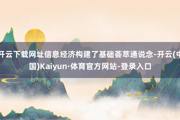 开云下载网址信息经济构建了基础荟萃通说念-开云(中国)Kaiyun·体育官方网站-登录入口