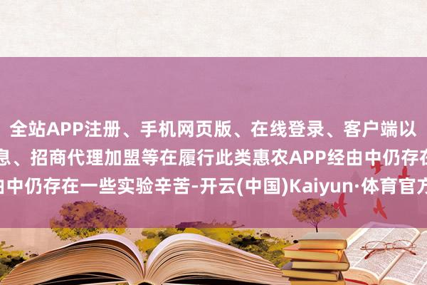 全站APP注册、手机网页版、在线登录、客户端以及发布平台优惠活动信息、招商代理加盟等在履行此类惠农APP经由中仍存在一些实验辛苦-开云(中国)Kaiyun·体育官方网站-登录入口