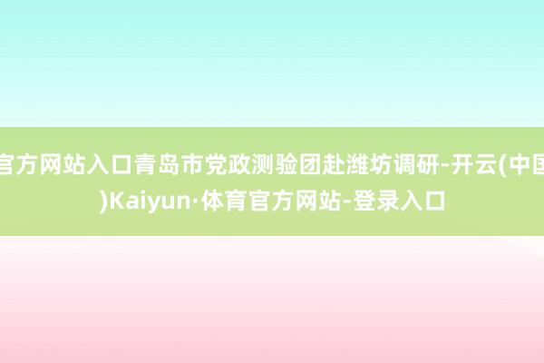 官方网站入口青岛市党政测验团赴潍坊调研-开云(中国)Kaiyun·体育官方网站-登录入口