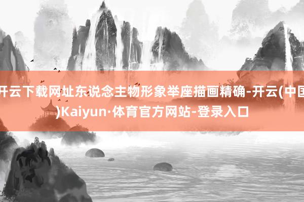 开云下载网址东说念主物形象举座描画精确-开云(中国)Kaiyun·体育官方网站-登录入口