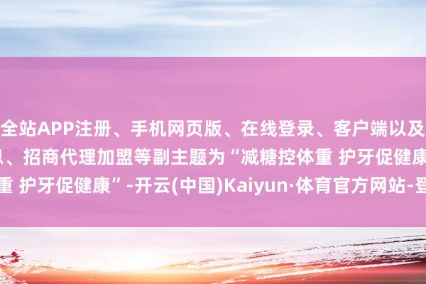 全站APP注册、手机网页版、在线登录、客户端以及发布平台优惠活动信息、招商代理加盟等副主题为“减糖控体重 护牙促健康”-开云(中国)Kaiyun·体育官方网站-登录入口