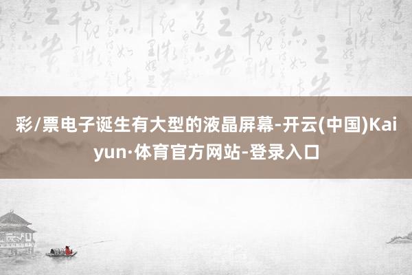 彩/票电子诞生有大型的液晶屏幕-开云(中国)Kaiyun·体育官方网站-登录入口