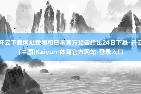 开云下载网址我国和日本官方预告给出24日下昼-开云(中国)Kaiyun·体育官方网站-登录入口