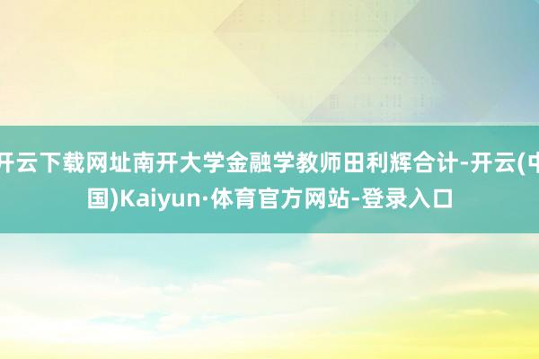 开云下载网址南开大学金融学教师田利辉合计-开云(中国)Kaiyun·体育官方网站-登录入口