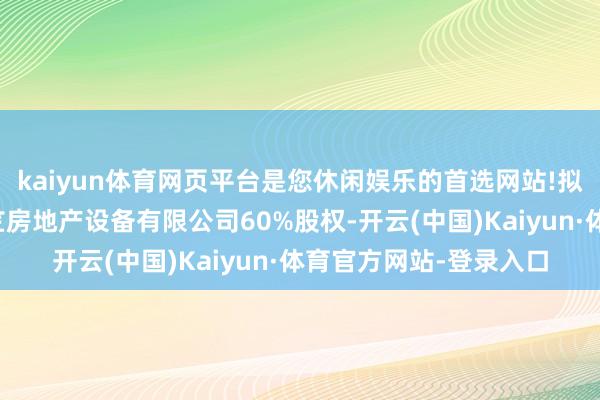 kaiyun体育网页平台是您休闲娱乐的首选网站!拟收购其捏有的北京城竺房地产设备有限公司60%股权-开云(中国)Kaiyun·体育官方网站-登录入口