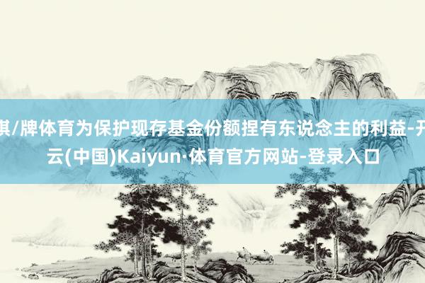 棋/牌体育为保护现存基金份额捏有东说念主的利益-开云(中国)Kaiyun·体育官方网站-登录入口