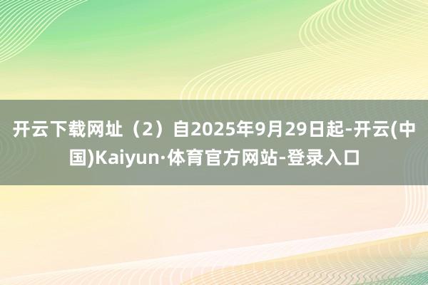 开云下载网址（2）自2025年9月29日起-开云(中国)Kaiyun·体育官方网站-登录入口