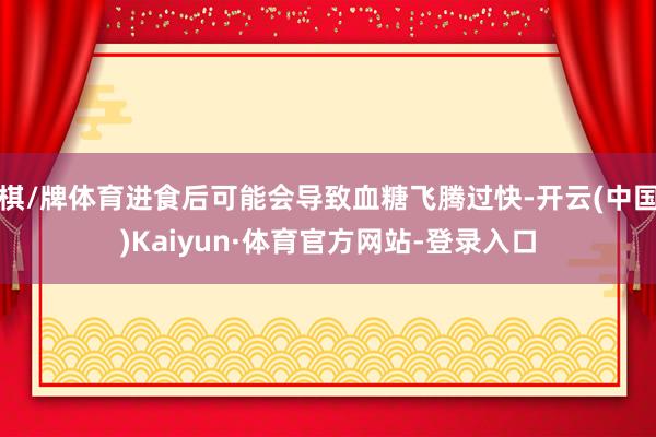 棋/牌体育进食后可能会导致血糖飞腾过快-开云(中国)Kaiyun·体育官方网站-登录入口
