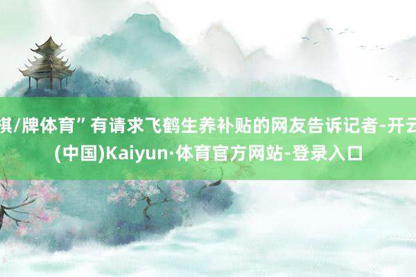 棋/牌体育”有请求飞鹤生养补贴的网友告诉记者-开云(中国)Kaiyun·体育官方网站-登录入口