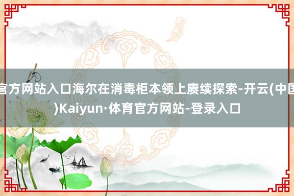 官方网站入口海尔在消毒柜本领上赓续探索-开云(中国)Kaiyun·体育官方网站-登录入口