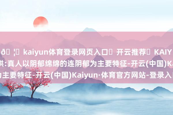🦄kaiyun体育登录网页入口✅开云推荐✅KAIYUN SPORTS为您提供:真人以阴郁绵绵的连阴郁为主要特征-开云(中国)Kaiyun·体育官方网站-登录入口
