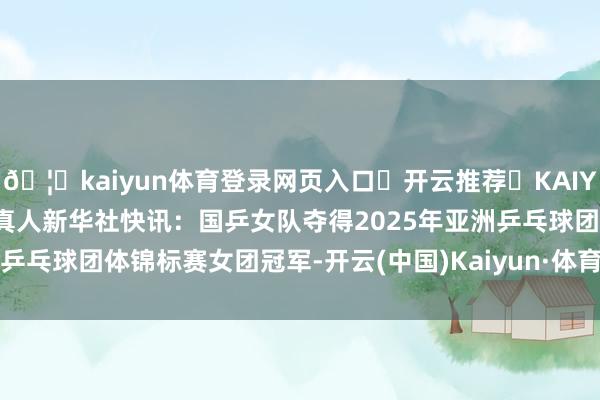 🦄kaiyun体育登录网页入口✅开云推荐✅KAIYUN SPORTS为您提供:真人新华社快讯:国乒女队夺得2025年亚洲乒乓球团体锦标赛女团冠军-开云(中国)Kaiyun·体育官方网站-登录入口