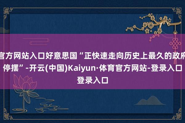 官方网站入口好意思国“正快速走向历史上最久的政府停摆”-开云(中国)Kaiyun·体育官方网站-登录入口