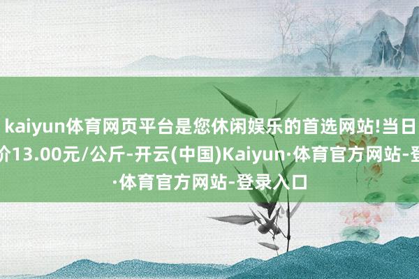 kaiyun体育网页平台是您休闲娱乐的首选网站!当日最高报价13.00元/公斤-开云(中国)Kaiyun·体育官方网站-登录入口