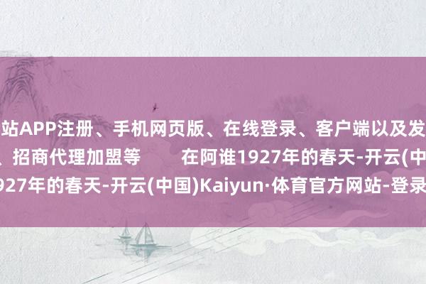全站APP注册、手机网页版、在线登录、客户端以及发布平台优惠活动信息、招商代理加盟等        在阿谁1927年的春天-开云(中国)Kaiyun·体育官方网站-登录入口