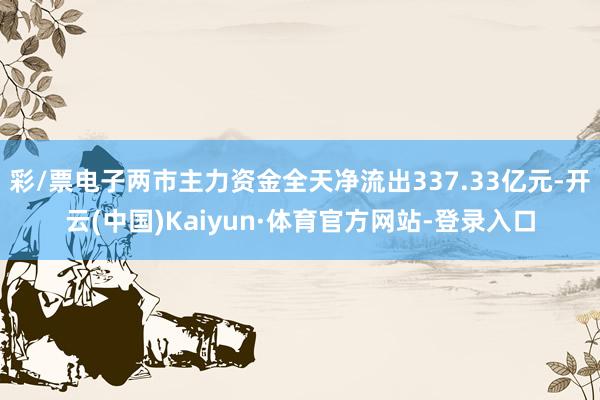 彩/票电子两市主力资金全天净流出337.33亿元-开云(中国)Kaiyun·体育官方网站-登录入口