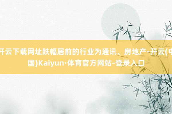 开云下载网址跌幅居前的行业为通讯、房地产-开云(中国)Kaiyun·体育官方网站-登录入口