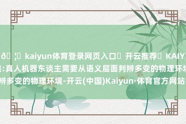 🦄kaiyun体育登录网页入口✅开云推荐✅KAIYUN SPORTS为您提供:真人机器东谈主需要从语义层面判辨多变的物理环境-开云(中国)Kaiyun·体育官方网站-登录入口