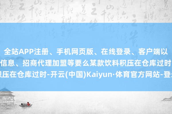 全站APP注册、手机网页版、在线登录、客户端以及发布平台优惠活动信息、招商代理加盟等要么某款饮料积压在仓库过时-开云(中国)Kaiyun·体育官方网站-登录入口