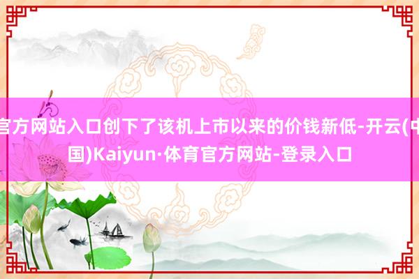 官方网站入口创下了该机上市以来的价钱新低-开云(中国)Kaiyun·体育官方网站-登录入口