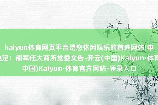 kaiyun体育网页平台是您休闲娱乐的首选网站!中国证监会党委日前决定:熊军任大商所党委文告-开云(中国)Kaiyun·体育官方网站-登录入口