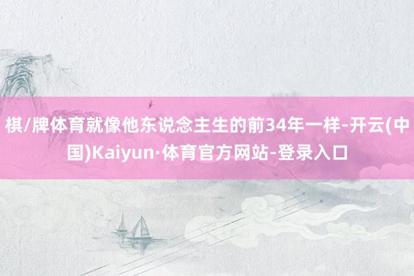 棋/牌体育就像他东说念主生的前34年一样-开云(中国)Kaiyun·体育官方网站-登录入口